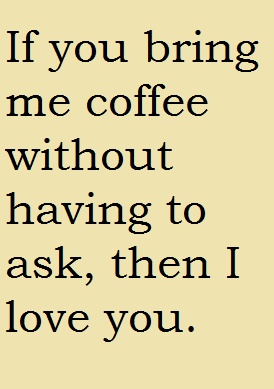 If you bring me coffee without having to ask, then I love you