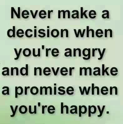 Never make a decision when you're angry and never make a promise when you're happy