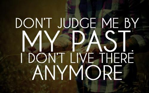 Don't Judge Me By My Past. I Don't Live There Anymore