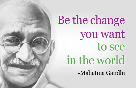 Be the change that you want to see in the world , Mahatma Gandhi
