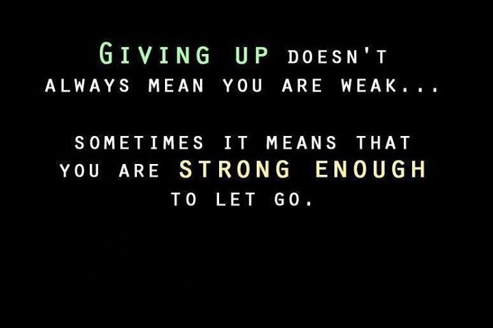 Giving up doesn't always mean you are weak … sometimes it means that you are strong enough to let go